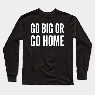 Go Big or Go Home Long Sleeve T-Shirt